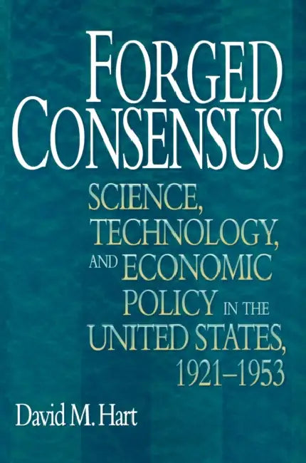 Forged Consensus: Science, Technology, and Economic Policy in the United States, 1921-1953 by David M. Hart