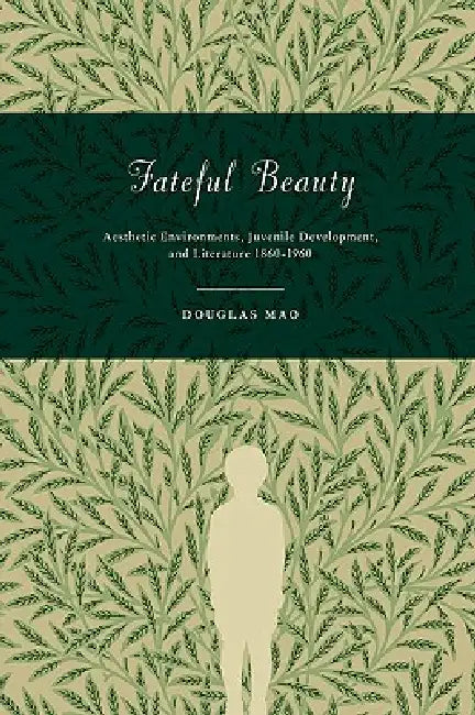 Fateful Beauty: Aesthetic Environments, Juvenile Development, and Literature, 1860-1960 by Douglas Mao