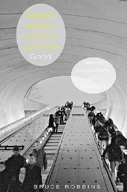 Upward Mobility and the Common Good: Toward a Literary History of the Welfare State by Bruce Robbins