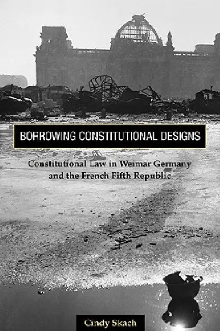 Borrowing Constitutional Designs: Constitutional Law in Weimar Germany and the French Fifth Republic by Cindy Skach