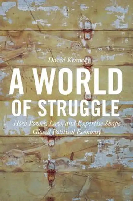 A World Of Struggle: How Power, Law, and Expertise Shape Global Political Economy by David Kennedy