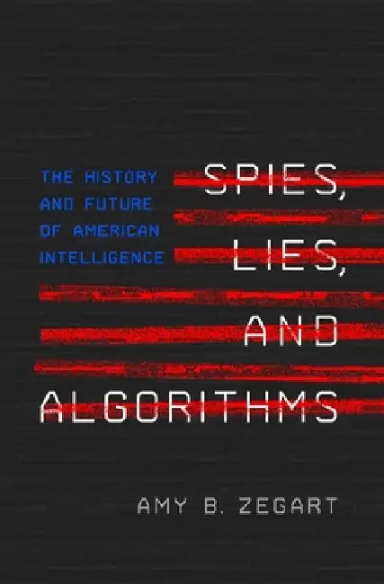 Spies, Lies, and Algorithms: The History and Future of American Intelligence by Amy B. Zegart
