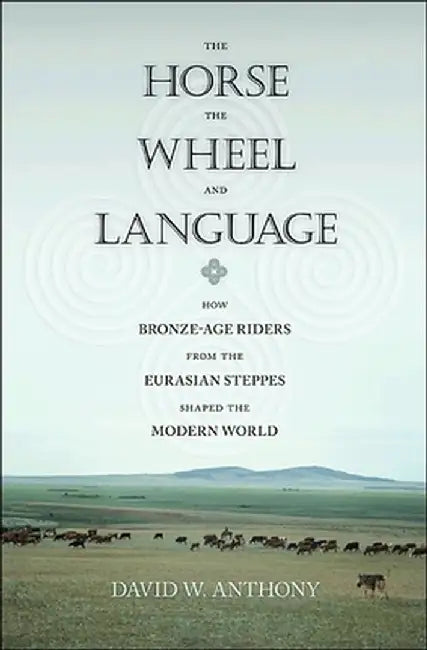 The Horse, the Wheel, and Language: How Bronze-Age Riders from the Eurasian Steppes Shaped the Modern World by David W. Anthony