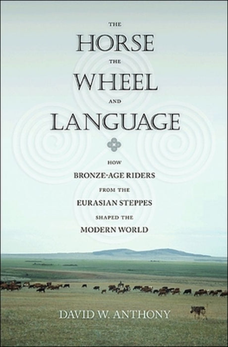 The Horse, the Wheel, and Language: How Bronze-Age Riders from the Eurasian Steppes Shaped the Modern World by David W. Anthony