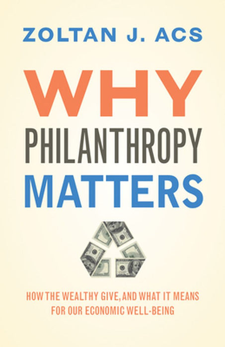 Why Philanthropy Matters: How the Wealthy Give, and What It Means for Our Economic Well-Being by Zoltan J. Acs