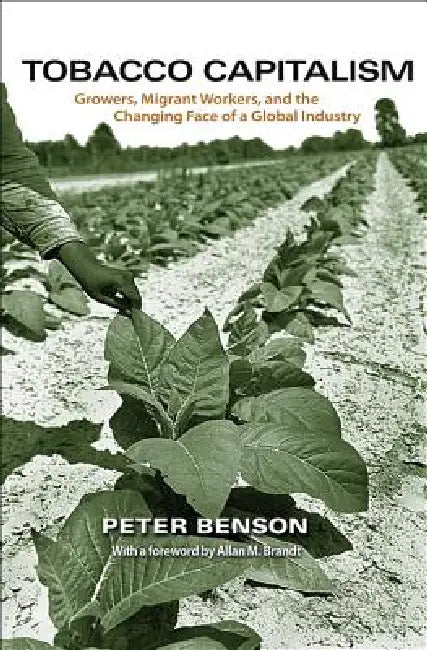 Tobacco Capitalism: Growers, Migrant Workers, and the Changing Face of a Global Industry by Peter Benson