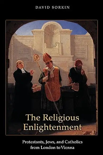 The Religious Enlightenment: Protestants, Jews, and Catholics from London to Vienna by David Sorkin