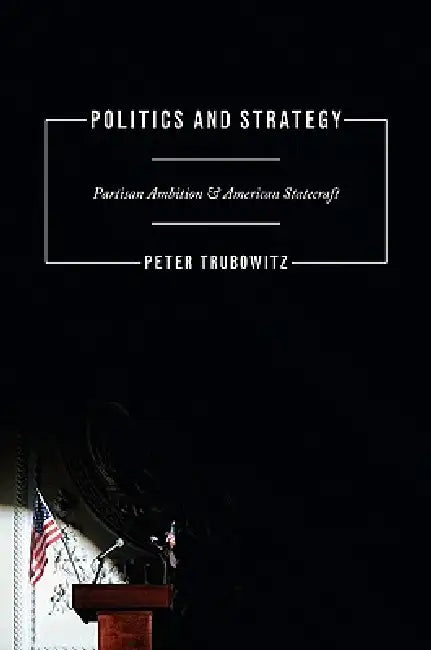 Politics and Strategy: Partisan Ambition and American Statecraft by Peter Trubowitz
