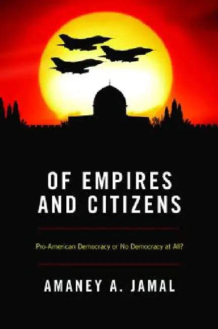 Of Empires and Citizens: Pro-American Democracy or No Democracy at All? by Amaney Jamal