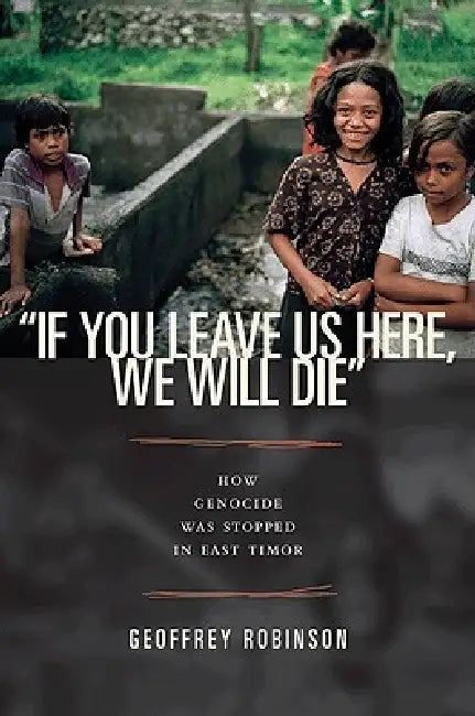 "if You Leave Us Here, We Will Die": How Genocide Was Stopped in East Timor by Geoffrey B. Robinson