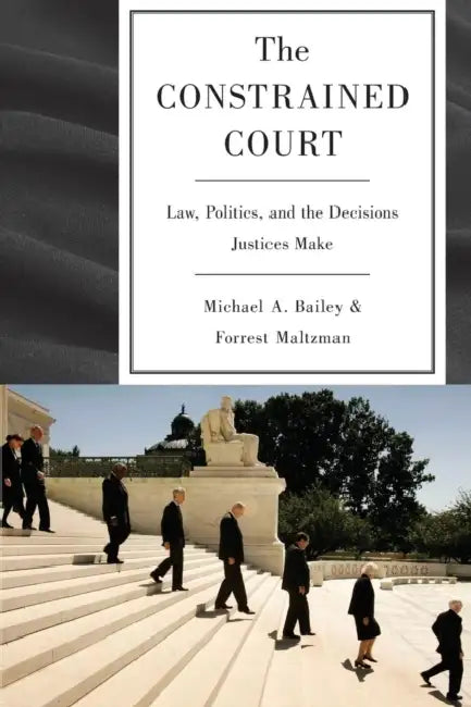 The Constrained Court: Law, Politics, and the Decisions Justices Make by Michael A. Bailey