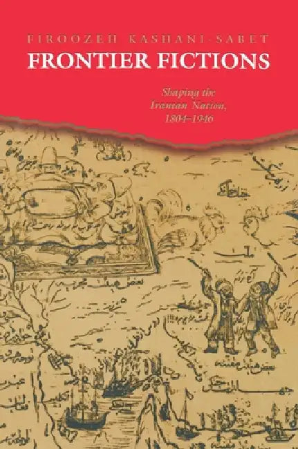 Frontier Fictions: Shaping the Iranian Nation, 1804-1946 by Firoozeh Kashani-Sabet