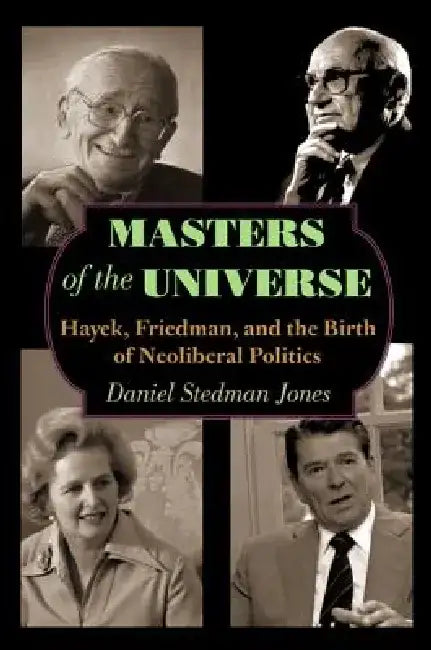 Masters of the Universe: Hayek, Friedman, and the Birth of Neoliberal Politics by Daniel Stedman Jones