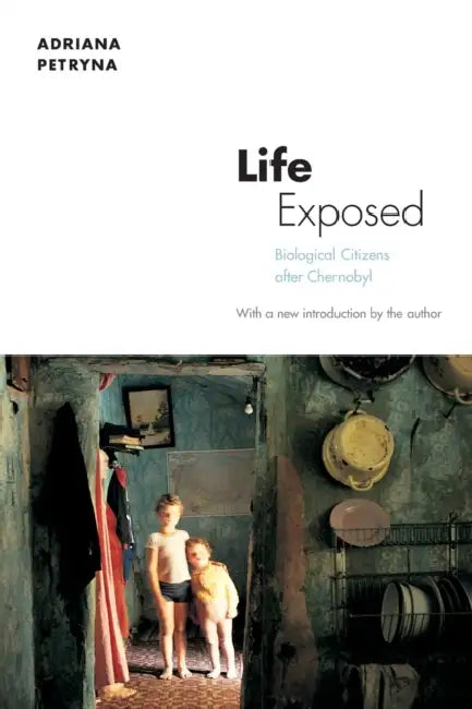 Life Exposed: Biological Citizens After Chernobyl by Adriana Petryna