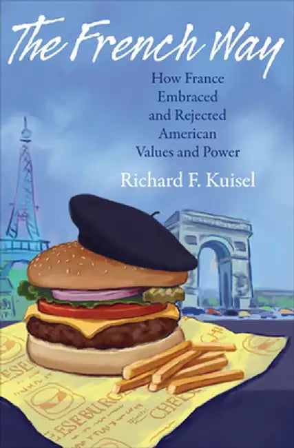 The French Way: How France Embraced and Rejected American Values and Power by Richard F. Kuisel