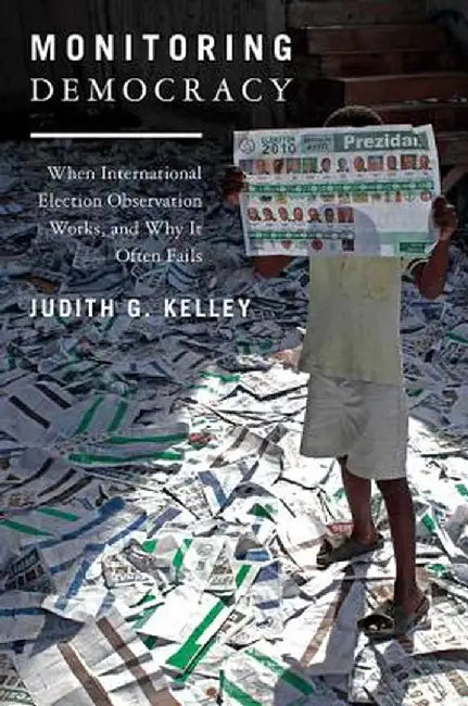 Monitoring Democracy: When International Election Observation Works, and Why It Often Fails by Judith G. Kelley