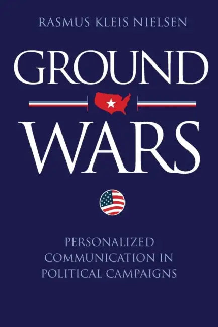 Ground Wars: Personalized Communication in Political Campaigns by Rasmus Kleis Nielsen