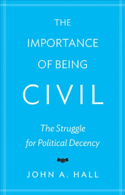 The Importance of Being Civil: The Struggle for Political Decency by John A. Hall