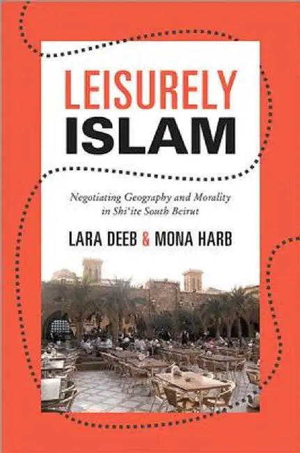 Leisurely Islam: Negotiating Geography and Morality in Shi'ite South Beirut by Lara Deeb