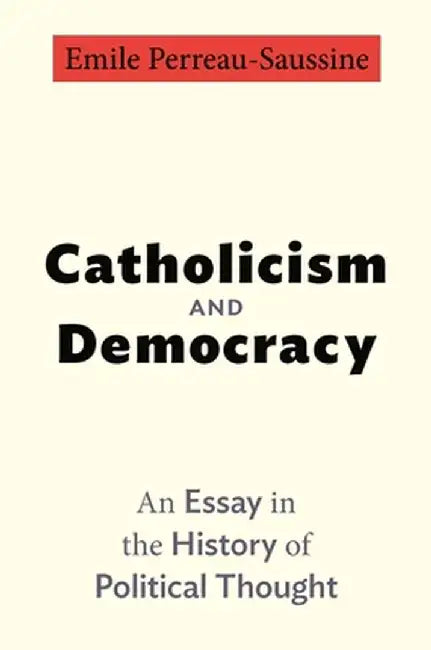 Catholicism and Democracy: An Essay in the History of Political Thought by Emile Perreau-Saussine