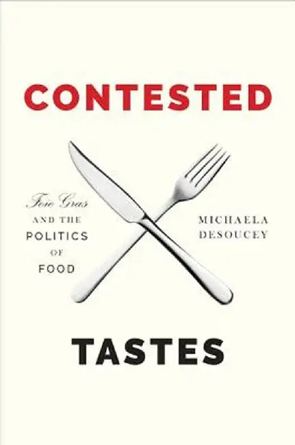Contested Tastes: Foie Gras and the Politics of Food by Michaela Desoucey