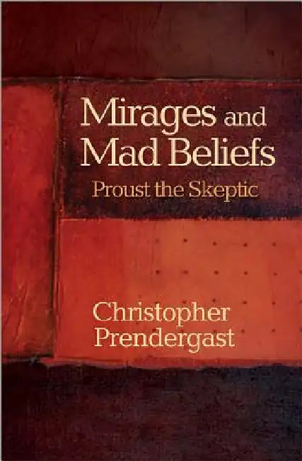 Mirages and Mad Beliefs: Proust the Skeptic by Christopher Prendergast