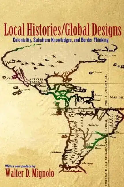 Local Histories/Global Designs: Coloniality, Subaltern Knowledges, and Border Thinking by Walter D. Mignolo