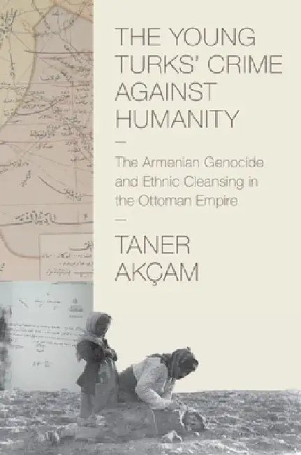 The Young Turks' Crime Against Humanity: The Armenian Genocide and Ethnic Cleansing in the Ottoman Empire by Taner Akcam