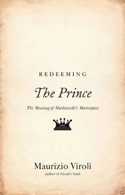 Redeeming The Prince: The Meaning of Machiavelli's Masterpiece by Maurizio Viroli