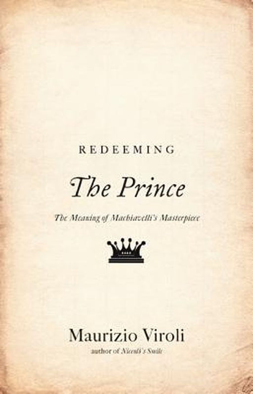 Redeeming The Prince: The Meaning of Machiavelli's Masterpiece by Maurizio Viroli