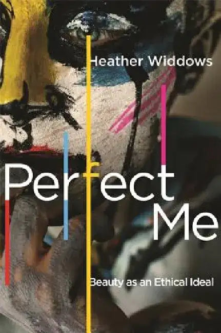 Perfect Me!: Beauty as an Ethical Ideal by Heather Widdows