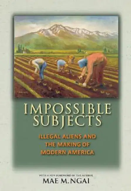 Impossible Subjects: Illegal Aliens and the Making of Modern America by Mae M. Ngai