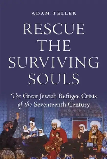 "rescue the Surviving Souls": The Great Jewish Refugee Crisis of the Seventeenth Century by Adam Teller