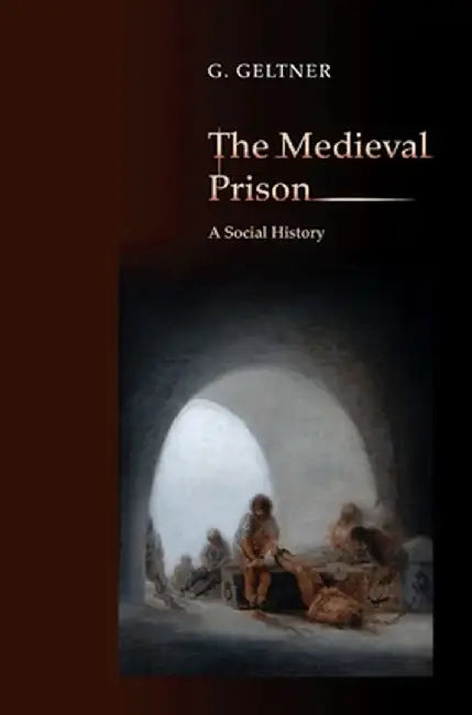 The Medieval Prison: A Social History by G. Geltner