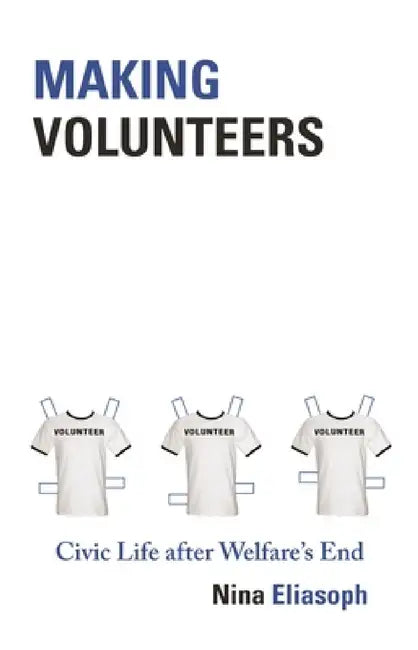 Making Volunteers: Civic Life After Welfare's End by Nina Eliasoph