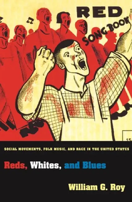 Reds, Whites, and Blues: Social Movements, Folk Music, and Race in the United States by William G. Roy