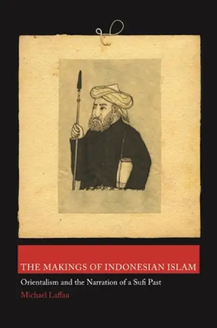 The Makings of Indonesian Islam: Orientalism and the Narration of a Sufi Past by Michael Laffan