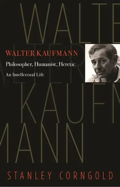 Walter Kaufmann: Philosopher, Humanist, Heretic by Stanley Corngold