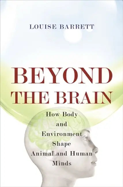 Beyond the Brain: How Body and Environment Shape Animal and Human Minds by Louise Barrett