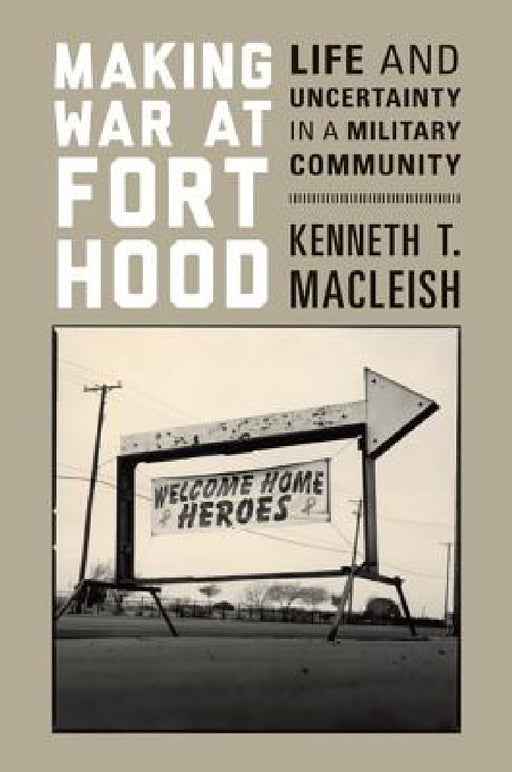 Making War at Fort Hood: Life and Uncertainty in a Military Community by Kenneth T. MacLeish