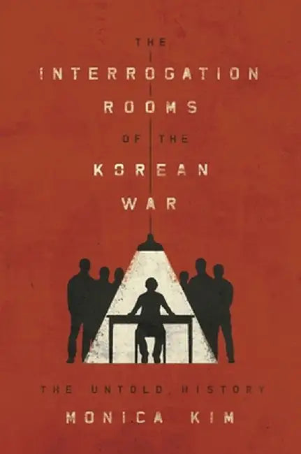 The Interrogation Rooms of the Korean War: The Untold History by Monica Kim