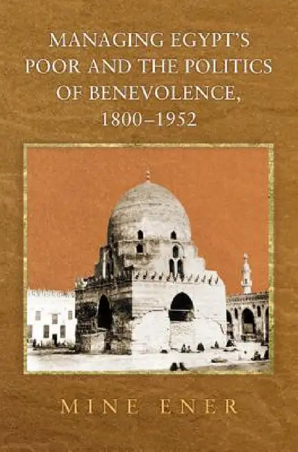 Managing Egypt's Poor and the Politics of Benevolence, 1800-1952 by Mine Ener