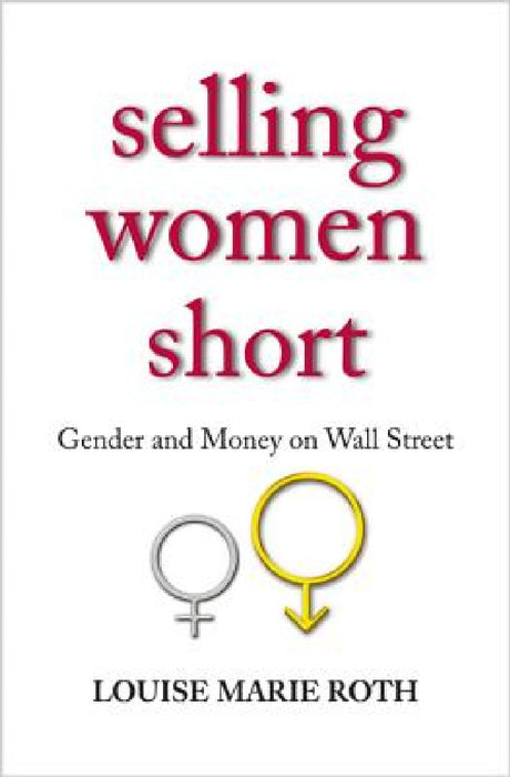 Selling Women Short: Gender and Money on Wall Street by Louise Marie Roth