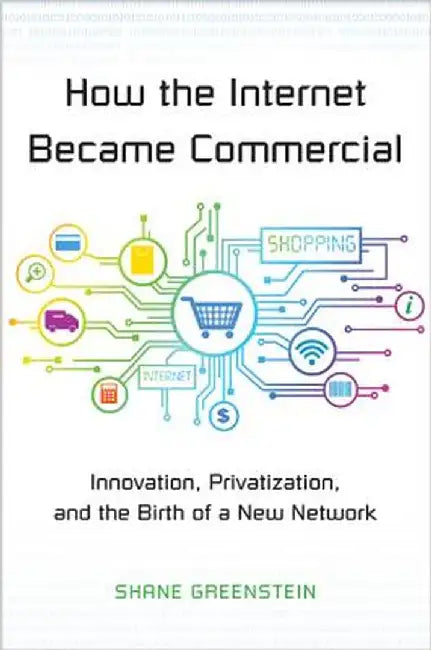 How the Internet Became Commercial: Innovation, Privatization, and the Birth of a New Network by Shane Greenstein
