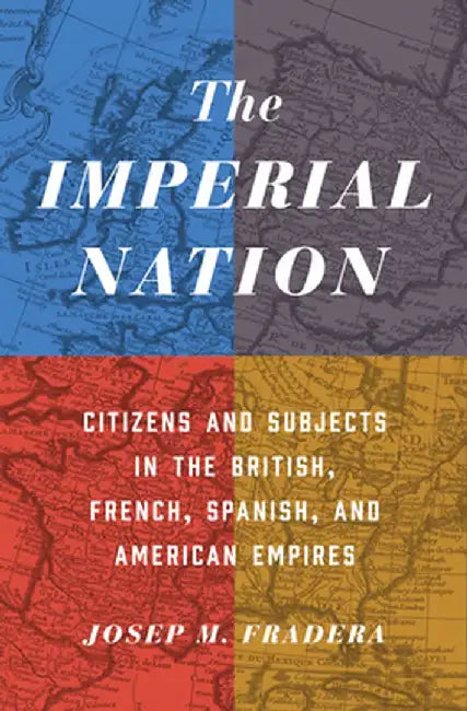 The Imperial Nation: Citizens and Subjects in the British, French, Spanish, and American Empires by Josep Fradera