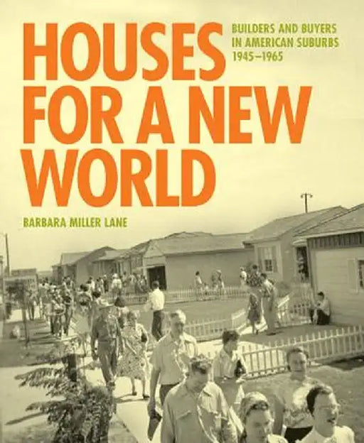 Houses for a New World: Builders and Buyers in American Suburbs, 1945 1965 by Barbara Miller Lane