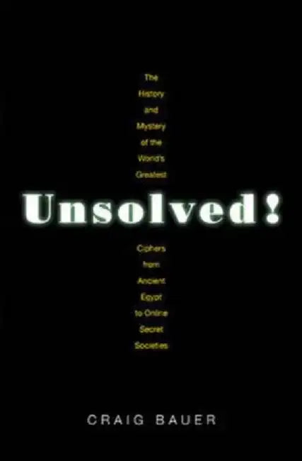 Unsolved!: The History and Mystery of the World's Greatest Ciphers from Ancient Egypt to Online Secret Societies by Craig P. Bauer