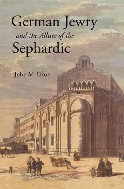 German Jewry and the Allure of the Sephardic by John M. Efron