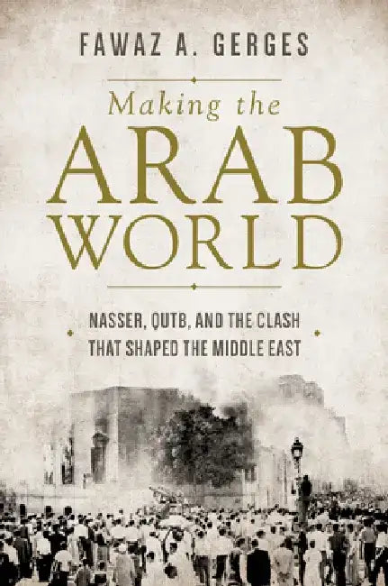 Making the Arab World: Nasser, Qutb, and the Clash That Shaped the Middle East by Fawaz A. a. Gerges