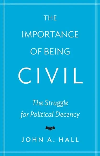 The Importance of Being Civil: The Struggle for Political Decency by John A. Hall